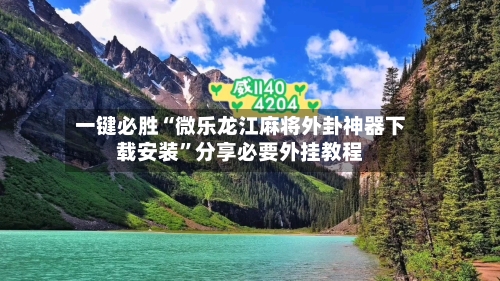 一键必胜“微乐龙江麻将外卦神器下载安装”分享必要外挂教程