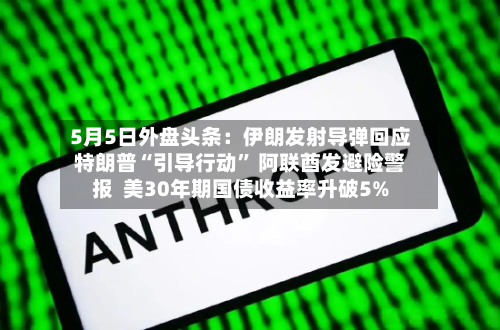 5月5日外盘头条：伊朗发射导弹回应特朗普“引导行动	” 阿联酋发避险警报  美30年期国债收益率升破5%-第2张图片