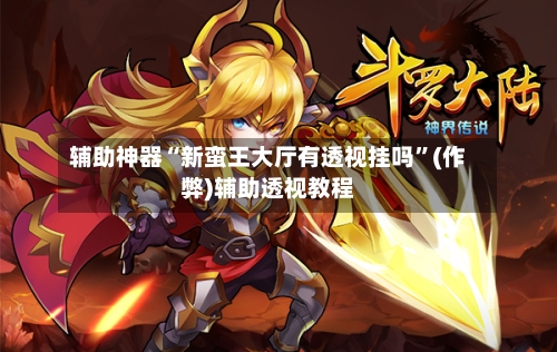辅助神器“新蛮王大厅有透视挂吗”(作弊)辅助透视教程-第2张图片