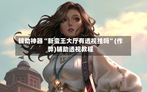 辅助神器“新蛮王大厅有透视挂吗”(作弊)辅助透视教程