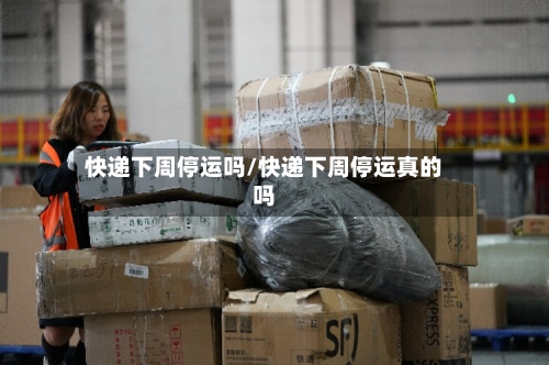 快递下周停运吗/快递下周停运真的吗