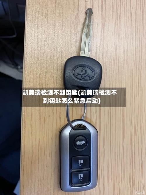 凯美瑞检测不到钥匙(凯美瑞检测不到钥匙怎么紧急启动)