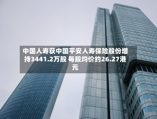 中国人寿获中国平安人寿保险股份增持3441.2万股 每股均价约26.27港元