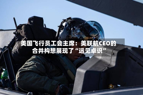 美国飞行员工会主席：美联航CEO的合并构想展现了“远见卓识”-第2张图片