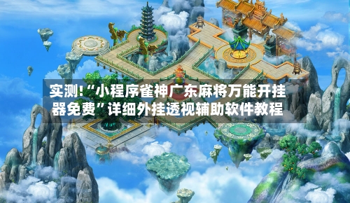 实测!“小程序雀神广东麻将万能开挂器免费”详细外挂透视辅助软件教程