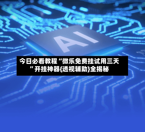 今日必看教程“微乐免费挂试用三天”开挂神器{透视辅助}全揭秘-第3张图片