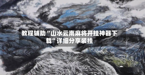 教程辅助“山水云南麻将开挂神器下载	”详细分享装挂-第2张图片