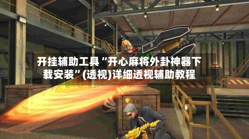 开挂辅助工具“开心麻将外卦神器下载安装”(透视)详细透视辅助教程-第3张图片
