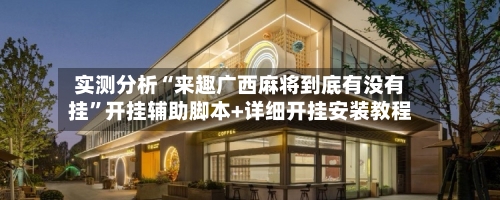 实测分析“来趣广西麻将到底有没有挂”开挂辅助脚本+详细开挂安装教程