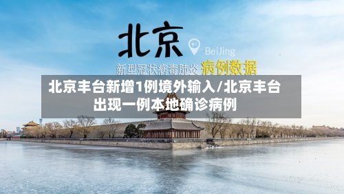北京丰台新增1例境外输入/北京丰台出现一例本地确诊病例