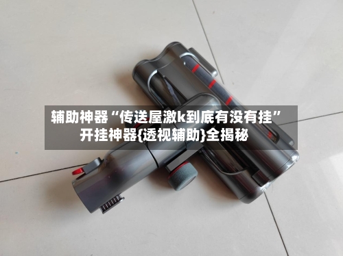 辅助神器“传送屋激k到底有没有挂”开挂神器{透视辅助}全揭秘