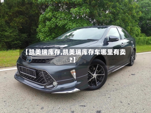 【凯美瑞库存,凯美瑞库存车哪里有卖?】