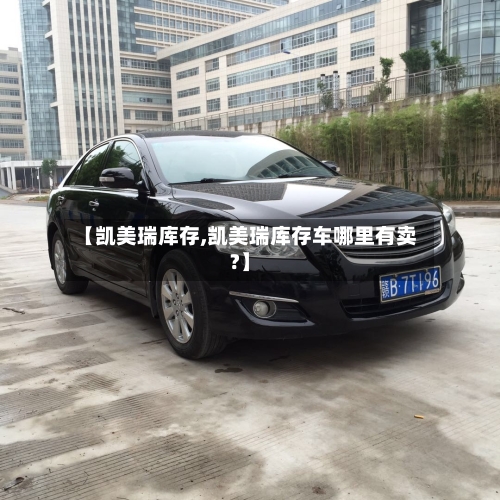 【凯美瑞库存,凯美瑞库存车哪里有卖?】-第2张图片