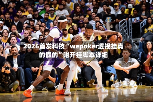 2026首发科技“wepoker透视挂真的假的”附开挂脚本详细-第3张图片