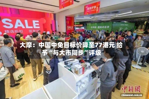 大摩：中国中免目标价降至77港元 给予“与大市同步	”评级-第3张图片