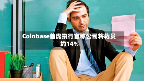 Coinbase首席执行官称公司将裁员约14%