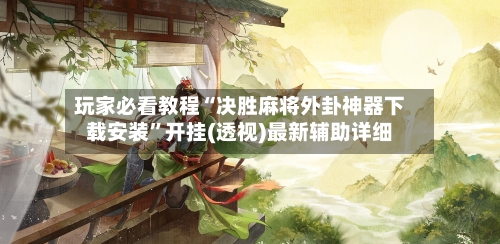 玩家必看教程“决胜麻将外卦神器下载安装”开挂(透视)最新辅助详细