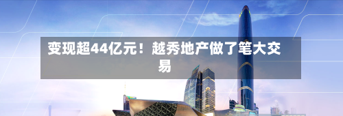 变现超44亿元！越秀地产做了笔大交易-第2张图片