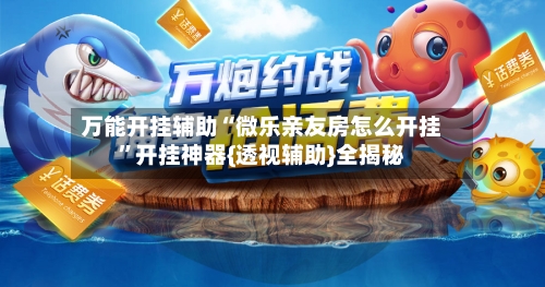 万能开挂辅助“微乐亲友房怎么开挂	”开挂神器{透视辅助}全揭秘-第2张图片
