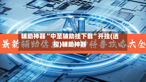 辅助神器“中至辅助挂下载	”开挂(透视)辅助神器-第2张图片