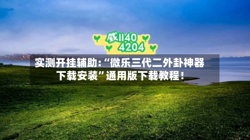 实测开挂辅助:“微乐三代二外卦神器下载安装”通用版下载教程！