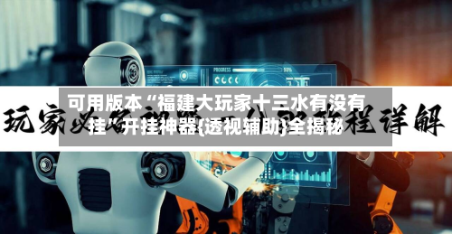 可用版本“福建大玩家十三水有没有挂	”开挂神器{透视辅助}全揭秘-第2张图片
