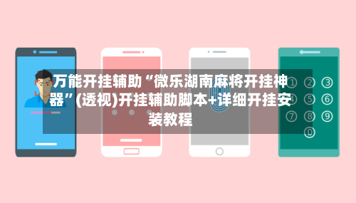 万能开挂辅助“微乐湖南麻将开挂神器”(透视)开挂辅助脚本+详细开挂安装教程-第2张图片