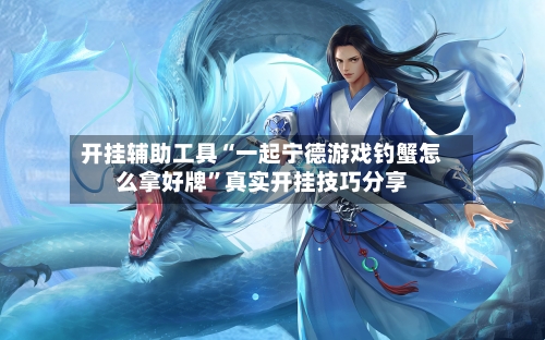 开挂辅助工具“一起宁德游戏钓蟹怎么拿好牌”真实开挂技巧分享-第2张图片