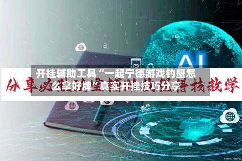 开挂辅助工具“一起宁德游戏钓蟹怎么拿好牌”真实开挂技巧分享-第3张图片