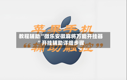 教程辅助“微乐安徽麻将万能开挂器”开挂辅助详细步骤-第3张图片