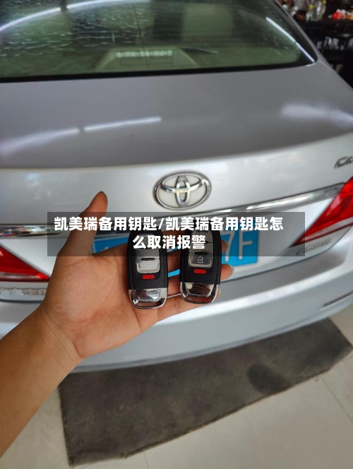 凯美瑞备用钥匙/凯美瑞备用钥匙怎么取消报警