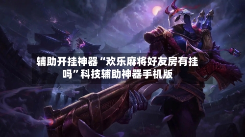 辅助开挂神器“欢乐麻将好友房有挂吗”科技辅助神器手机版