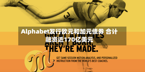 Alphabet发行欧元和加元债券 合计融资近170亿美元