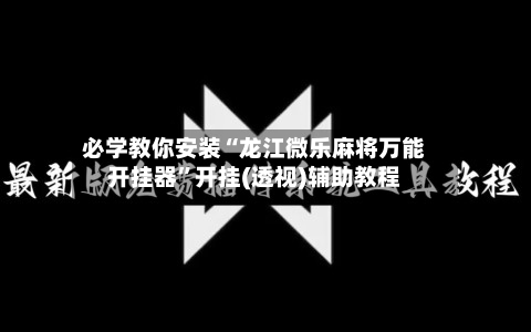 必学教你安装“龙江微乐麻将万能开挂器”开挂(透视)辅助教程-第3张图片
