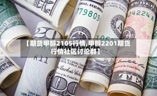【期货甲醇2105行情,甲醇2201期货行情社区讨论群】-第2张图片