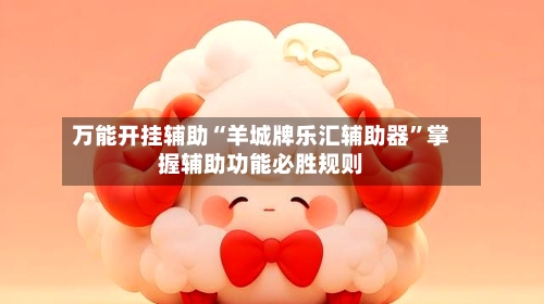 万能开挂辅助“羊城牌乐汇辅助器”掌握辅助功能必胜规则