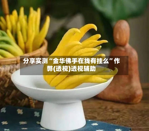 分享实测“金华佛手在线有挂么”作弊(透视)透视辅助-第2张图片