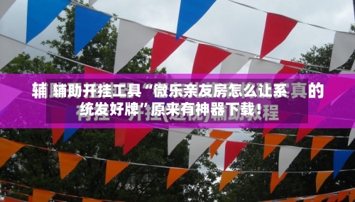 辅助开挂工具“微乐亲友房怎么让系统发好牌”原来有神器下载！