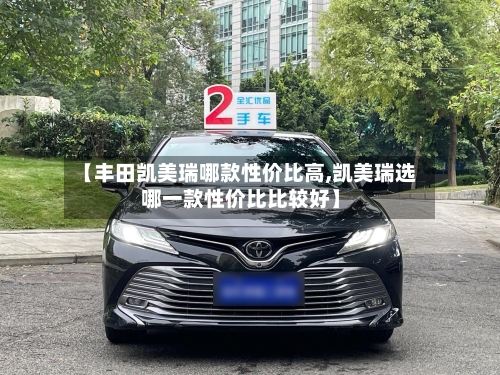 【丰田凯美瑞哪款性价比高,凯美瑞选哪一款性价比比较好】