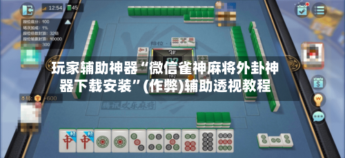 玩家辅助神器“微信雀神麻将外卦神器下载安装	”(作弊)辅助透视教程-第2张图片