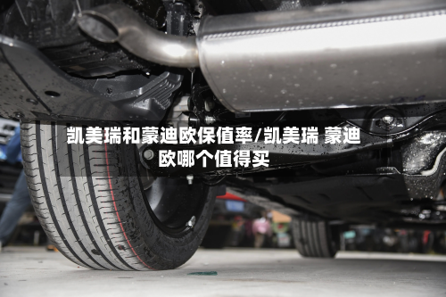 凯美瑞和蒙迪欧保值率/凯美瑞 蒙迪欧哪个值得买