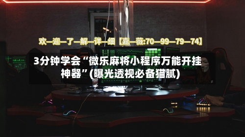 3分钟学会“微乐麻将小程序万能开挂神器”(曝光透视必备猫腻)