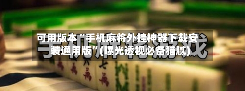 可用版本“手机麻将外挂神器下载安装通用版”(曝光透视必备猫腻)-第2张图片