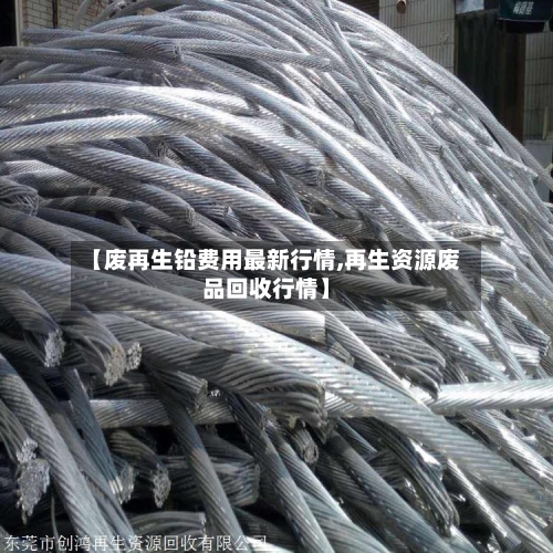 【废再生铅费用最新行情,再生资源废品回收行情】