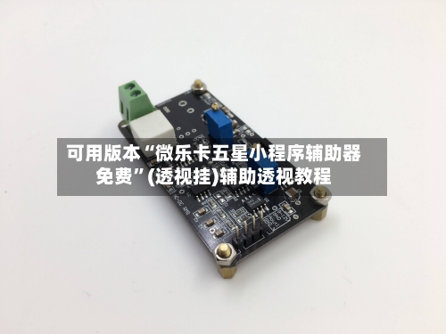 可用版本“微乐卡五星小程序辅助器免费	”(透视挂)辅助透视教程-第2张图片