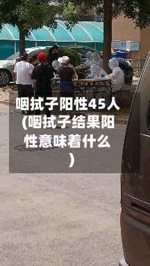 咽拭子阳性45人(咽拭子结果阳性意味着什么)