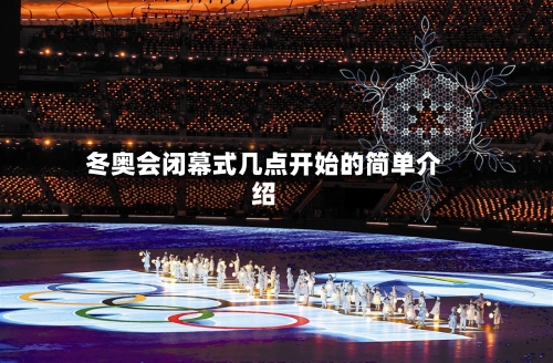 冬奥会闭幕式几点开始的简单介绍