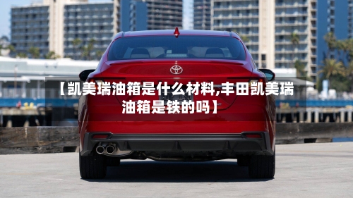 【凯美瑞油箱是什么材料,丰田凯美瑞油箱是铁的吗】
