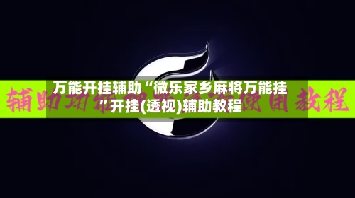 万能开挂辅助“微乐家乡麻将万能挂”开挂(透视)辅助教程-第3张图片