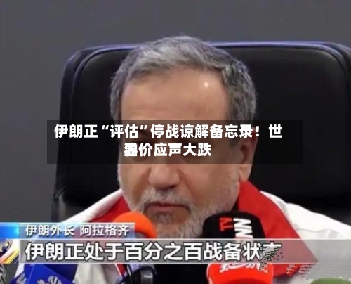 伊朗正“评估”停战谅解备忘录！世界油价应声大跌-第3张图片
